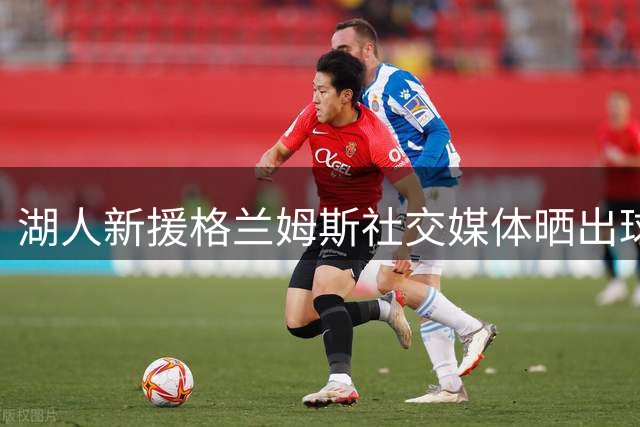 湖人新援格兰姆斯社交媒体晒出球队训练服照片